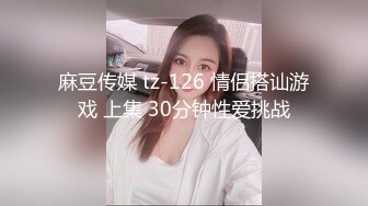 麻豆传媒 tz-126 情侣搭讪游戏 上集 30分钟性爱挑战