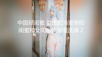 中国好闺蜜 女生到浴室专拍闺蜜和女同学换衣服洗澡 2