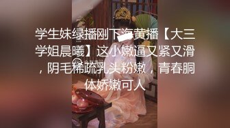 学生妹绿播刚下海黄播【大三学姐晨曦】这小嫩逼又紧又滑，阴毛稀疏乳头粉嫩，青春胴体娇嫩可人