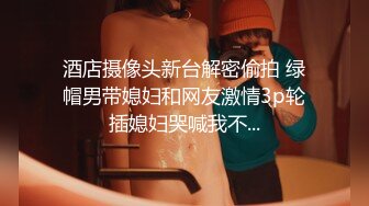 酒店摄像头新台解密偷拍 绿帽男带媳妇和网友激情3p轮插媳妇哭喊我不...