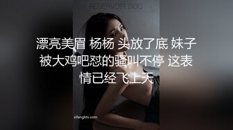 漂亮美眉 杨杨 头放了底 妹子被大鸡吧怼的骚叫不停 这表情已经飞上天