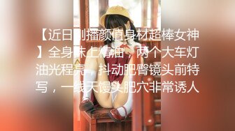 【近日刚播颜值身材超棒女神】全身抹上精油，两个大车灯油光程亮，抖动肥臀镜头前特写，一线天馒头肥穴非常诱人