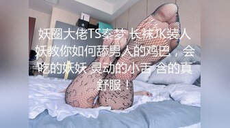 妖圈大佬TS秦梦 长袜JK装人妖教你如何舔男人的鸡巴，会吃的妖妖 灵动的小舌 含的真舒服！