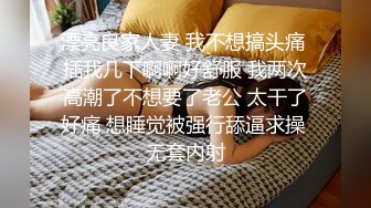 漂亮良家人妻 我不想搞头痛 插我几下啊啊好舒服 我两次高潮了不想要了老公 太干了好痛 想睡觉被强行舔逼求操 无套内射