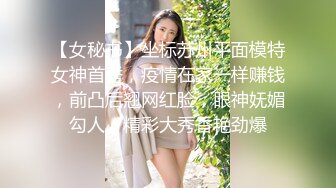 【女秘书】坐标苏州平面模特女神首秀，疫情在家一样赚钱，前凸后翘网红脸，眼神妩媚勾人，精彩大秀香艳劲爆