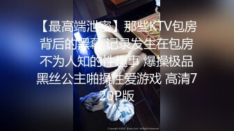 【最高端泄密】那些KTV包房背后的黑幕 记录发生在包房不为人知的性趣事 爆操极品黑丝公主啪操性爱游戏 高清720P版