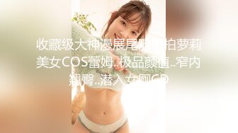 收藏级大神漫展尾随偷拍萝莉美女COS蕾姆..极品颜值..窄内翘臀..潜入女厕CD