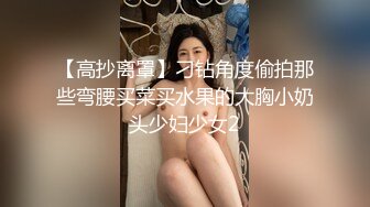 【高抄离罩】刁钻角度偷拍那些弯腰买菜买水果的大胸小奶头少妇少女2