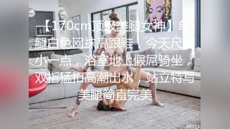 【170cm顶级美腿女神】单腿白色网袜高跟鞋，今天尺度小一点，浴室地上假屌骑坐，双指猛扣高潮出水，站立特写美腿简直完美